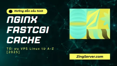 Hướng dẫn cấu hình Nginx FastCGI Cache Tối ưu VPS Linux từ A-Z [2025]