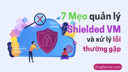 7 Mẹo quản lý Shielded VM và xử lý lỗi thường gặp